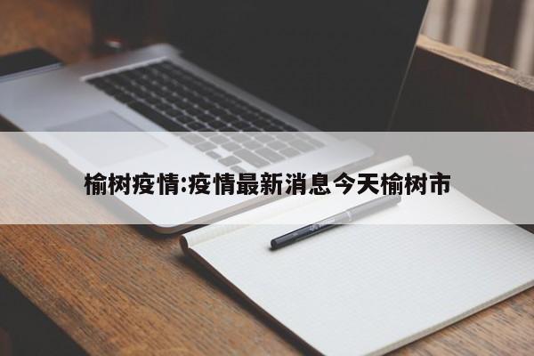 榆树疫情:疫情最新消息今天榆树市
