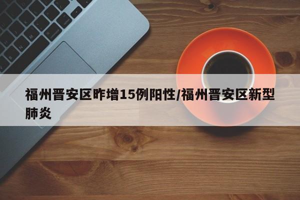 福州晋安区昨增15例阳性/福州晋安区新型肺炎
