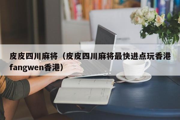 皮皮四川麻将(皮皮四川麻将最快进点玩香港fangwen香港)