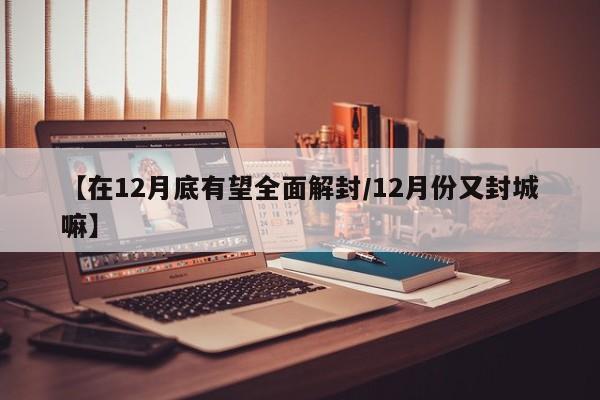 【在12月底有望全面解封/12月份又封城嘛】