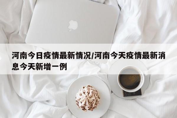 河南今日疫情最新情况/河南今天疫情最新消息今天新增一例