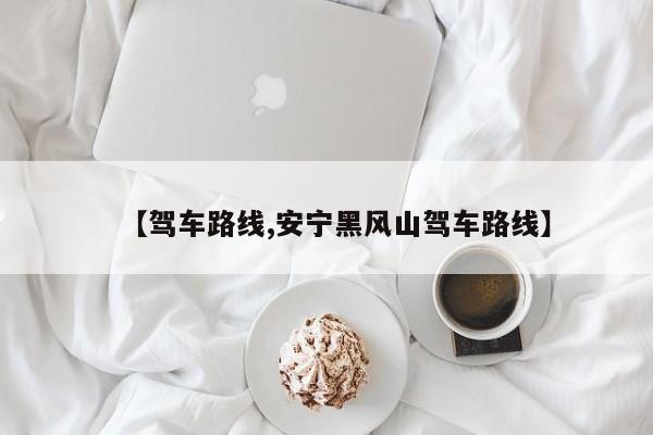 【驾车路线,安宁黑风山驾车路线】