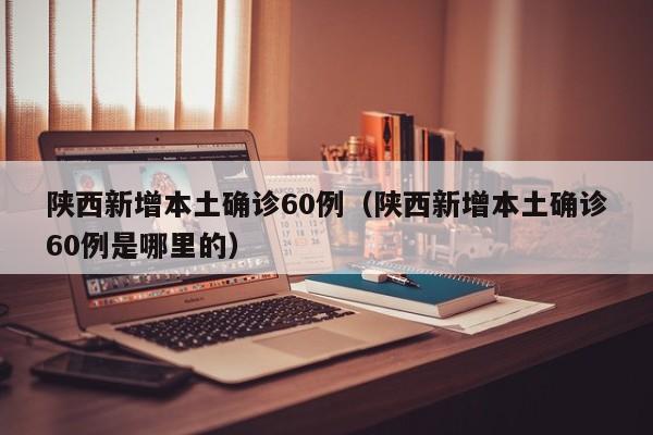 陕西新增本土确诊60例(陕西新增本土确诊60例是哪里的)