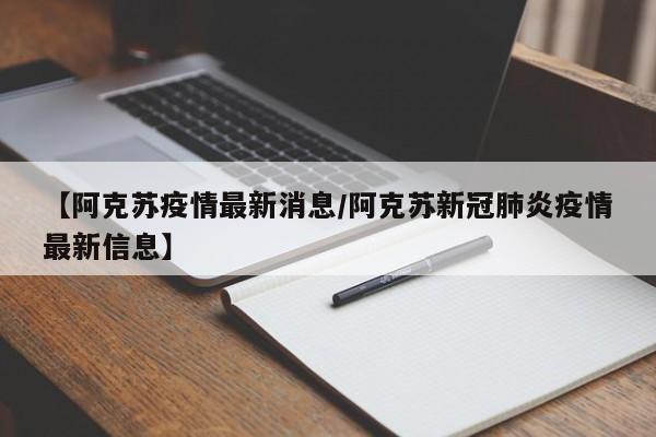 【阿克苏疫情最新消息/阿克苏新冠肺炎疫情最新信息】