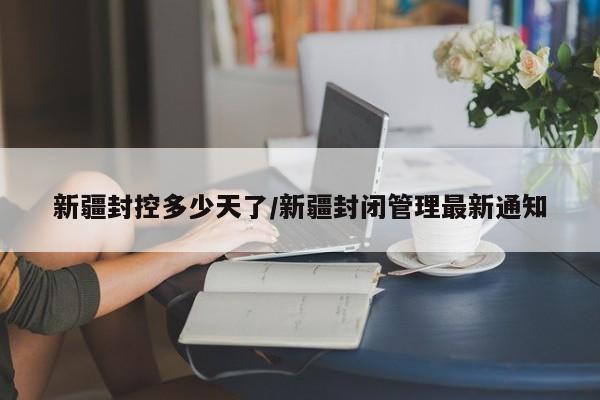 新疆封控多少天了/新疆封闭管理最新通知