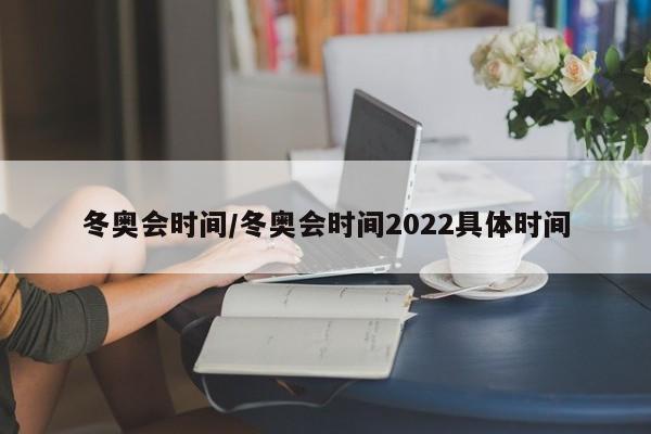 冬奥会时间/冬奥会时间2022具体时间