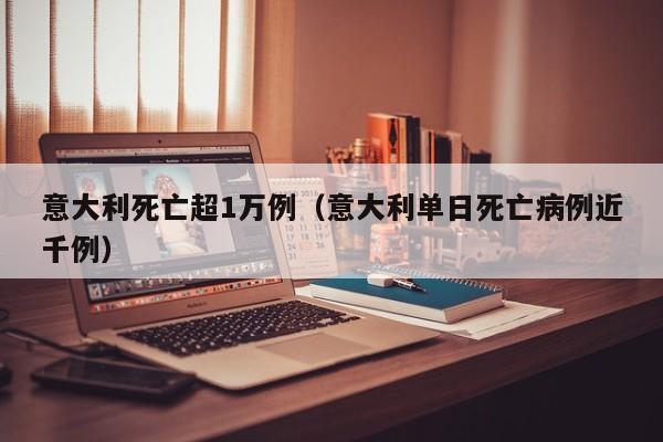 意大利死亡超1万例(意大利单日死亡病例近千例)