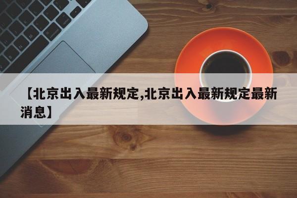 【北京出入最新规定,北京出入最新规定最新消息】