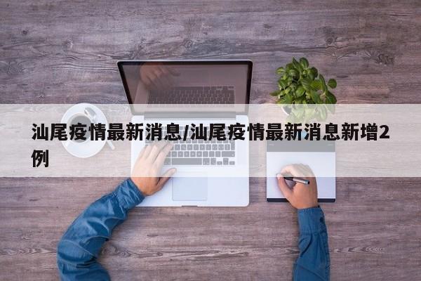 汕尾疫情最新消息/汕尾疫情最新消息新增2例