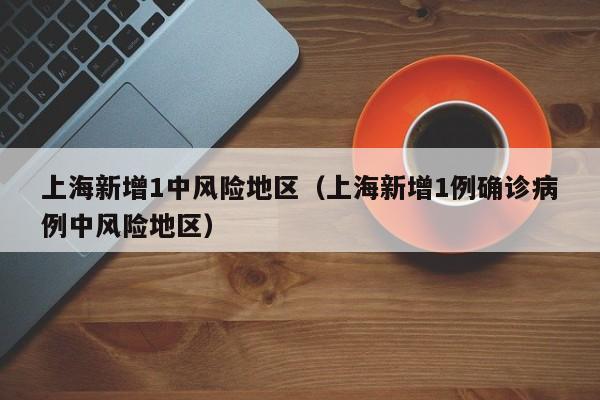 上海新增1中风险地区(上海新增1例确诊病例中风险地区)