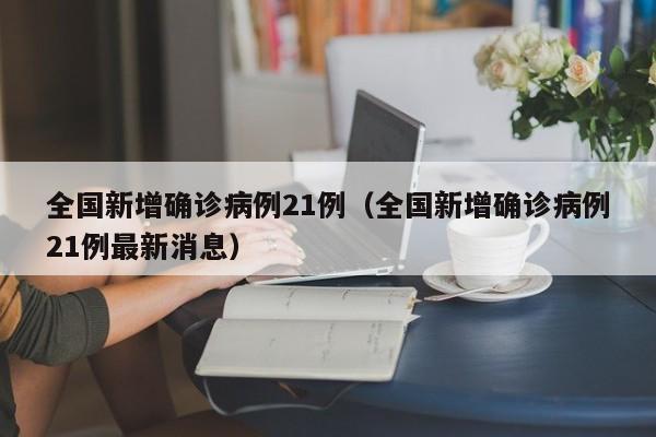 全国新增确诊病例21例(全国新增确诊病例21例最新消息)