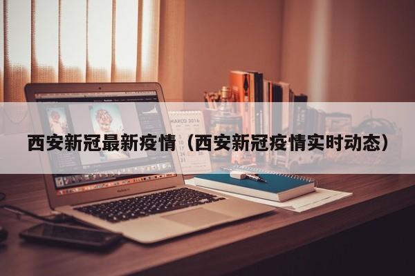 西安新冠最新疫情（西安新冠疫情实时动态）