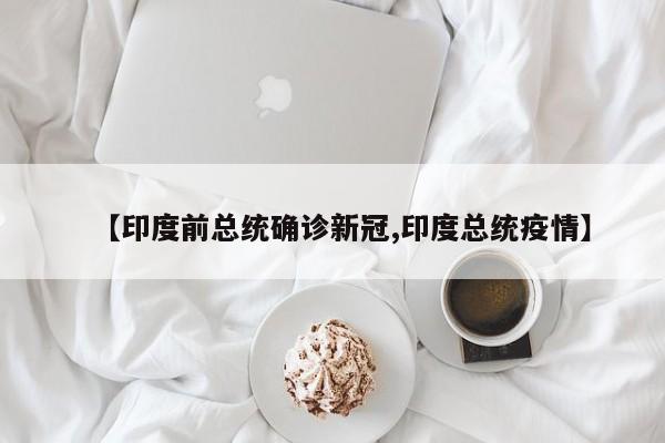【印度前总统确诊新冠,印度总统疫情】