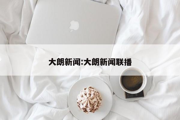 大朗新闻:大朗新闻联播