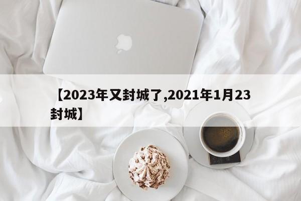 【2023年又封城了,2021年1月23封城】