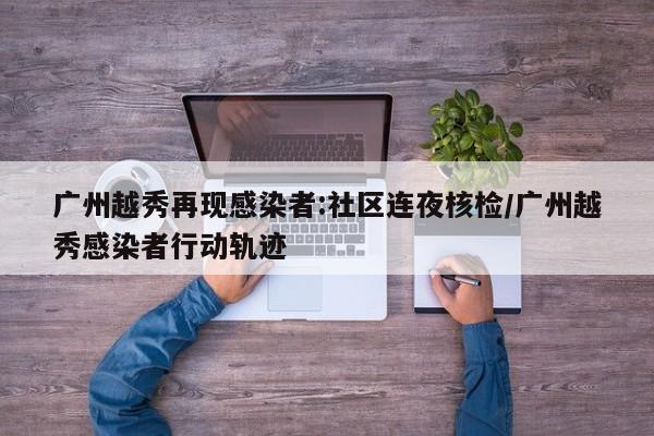 广州越秀再现感染者:社区连夜核检/广州越秀感染者行动轨迹