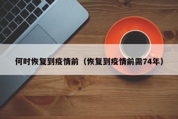 何时恢复到疫情前(恢复到疫情前需74年)