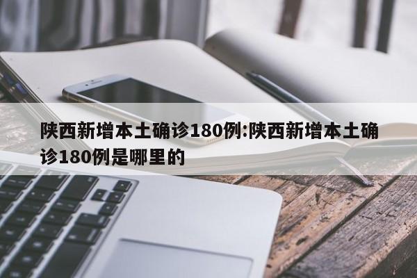 陕西新增本土确诊180例:陕西新增本土确诊180例是哪里的