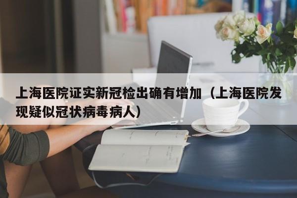 上海医院证实新冠检出确有增加(上海医院发现疑似冠状病毒病人)