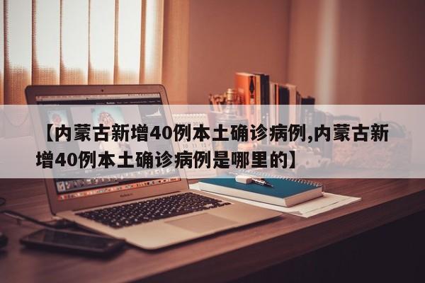 【内蒙古新增40例本土确诊病例,内蒙古新增40例本土确诊病例是哪里的】