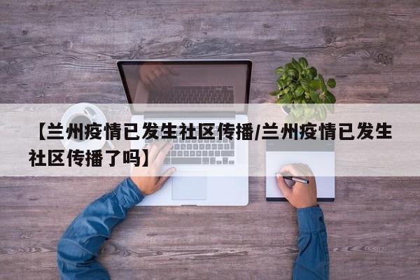 【兰州疫情已发生社区传播/兰州疫情已发生社区传播了吗】