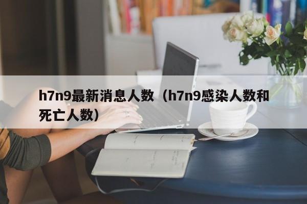 h7n9最新消息人数(h7n9感染人数和死亡人数)
