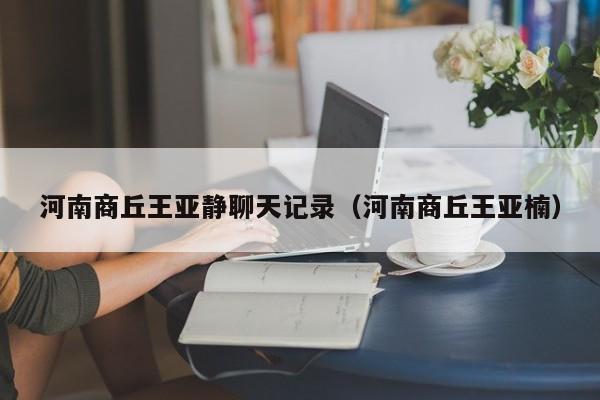 河南商丘王亚静聊天记录(河南商丘王亚楠)