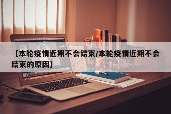 【本轮疫情近期不会结束/本轮疫情近期不会结束的原因】