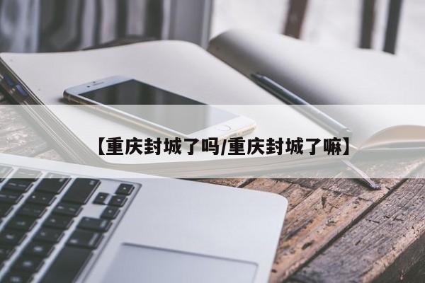 【重庆封城了吗/重庆封城了嘛】