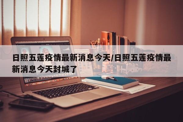 日照五莲疫情最新消息今天/日照五莲疫情最新消息今天封城了