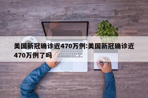 美国新冠确诊近470万例:美国新冠确诊近470万例了吗