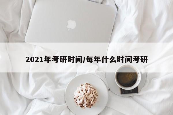 2021年考研时间/每年什么时间考研