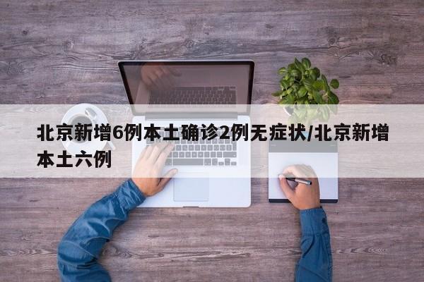 北京新增6例本土确诊2例无症状/北京新增本土六例