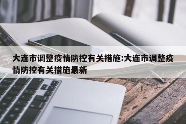 大连市调整疫情防控有关措施:大连市调整疫情防控有关措施最新