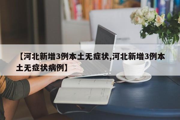 【河北新增3例本土无症状,河北新增3例本土无症状病例】