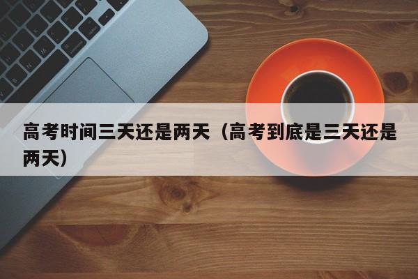 高考时间三天还是两天(高考到底是三天还是两天)