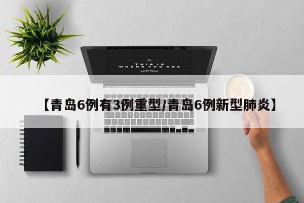 【青岛6例有3例重型/青岛6例新型肺炎】