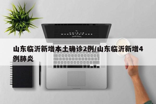 山东临沂新增本土确诊2例/山东临沂新增4例肺炎