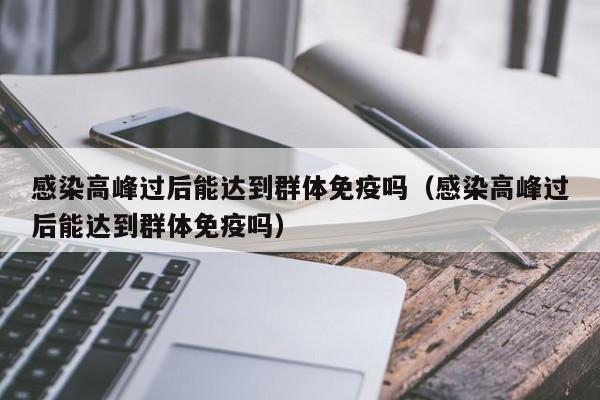 感染高峰过后能达到群体免疫吗(感染高峰过后能达到群体免疫吗)