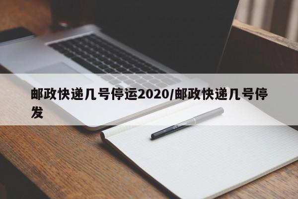 邮政快递几号停运2020/邮政快递几号停发