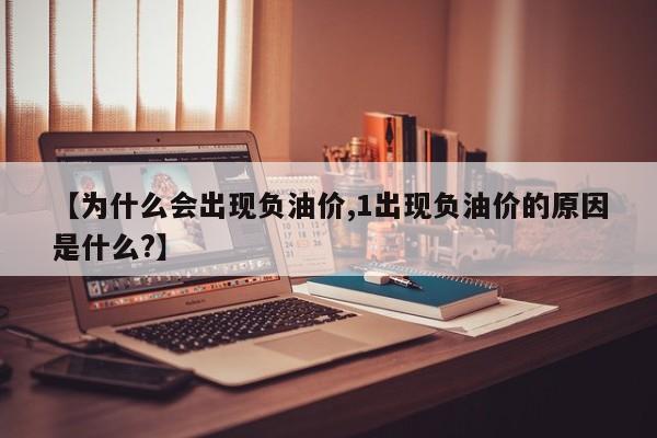 【为什么会出现负油价,1出现负油价的原因是什么?】