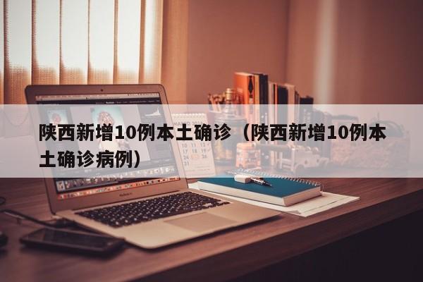陕西新增10例本土确诊(陕西新增10例本土确诊病例)