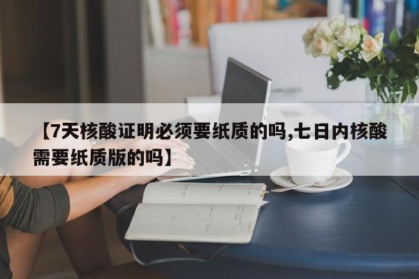 【7天核酸证明必须要纸质的吗,七日内核酸需要纸质版的吗】