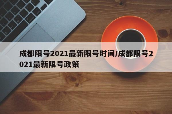 成都限号2021最新限号时间/成都限号2021最新限号政策