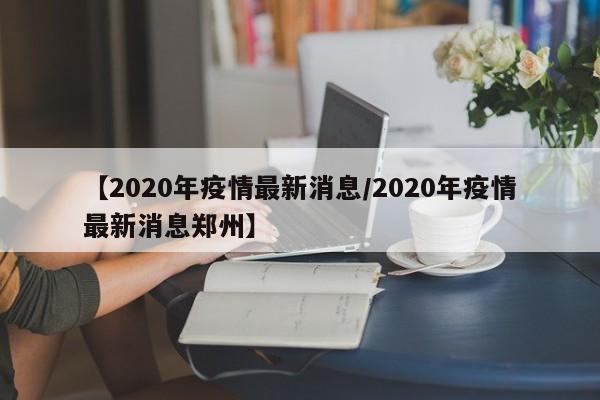 【2020年疫情最新消息/2020年疫情最新消息郑州】