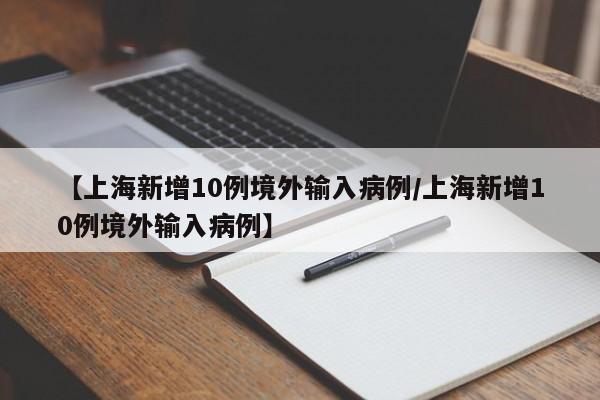 【上海新增10例境外输入病例/上海新增10例境外输入病例】