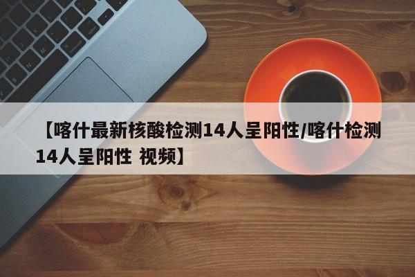 【喀什最新核酸检测14人呈阳性/喀什检测14人呈阳性 视频】