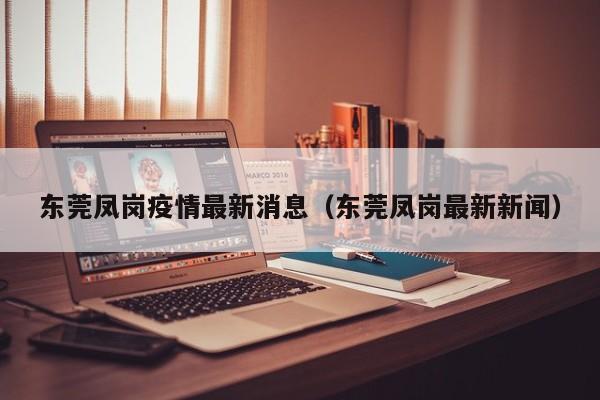 东莞凤岗疫情最新消息（东莞凤岗最新新闻）