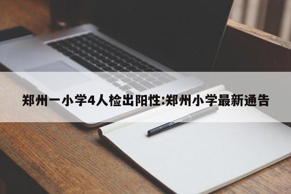 郑州一小学4人检出阳性:郑州小学最新通告