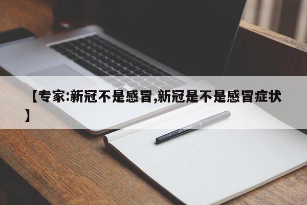 【专家:新冠不是感冒,新冠是不是感冒症状】